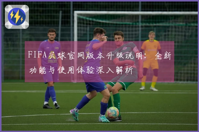 FIFA买球官网版本升级说明：全新功能与使用体验深入解析