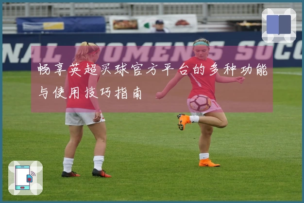 畅享英超买球官方平台的多种功能与使用技巧指南