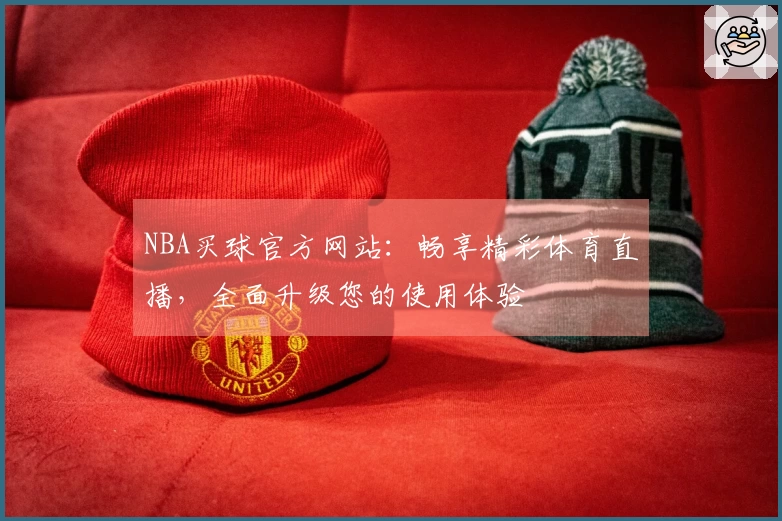 NBA买球官方网站：畅享精彩体育直播，全面升级您的使用体验