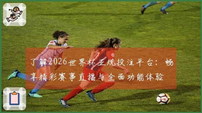 了解2026世界杯正规投注平台：畅享精彩赛事直播与全面功能体验