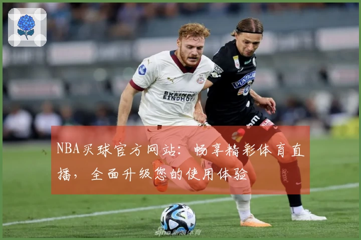 NBA买球官方网站：畅享精彩体育直播，全面升级您的使用体验
