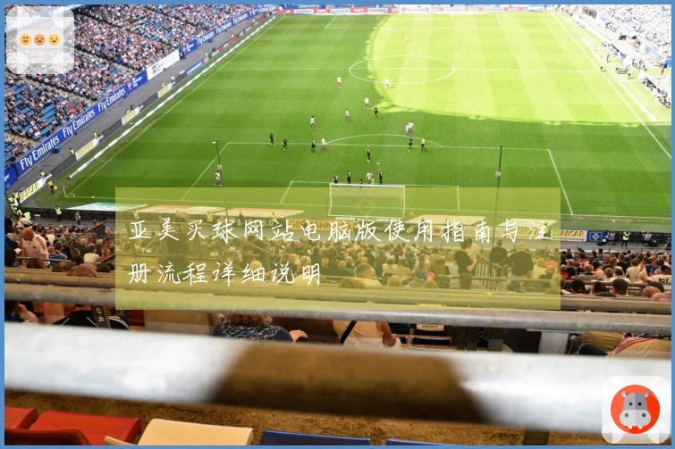 亚美买球网站电脑版使用指南与注册流程详细说明