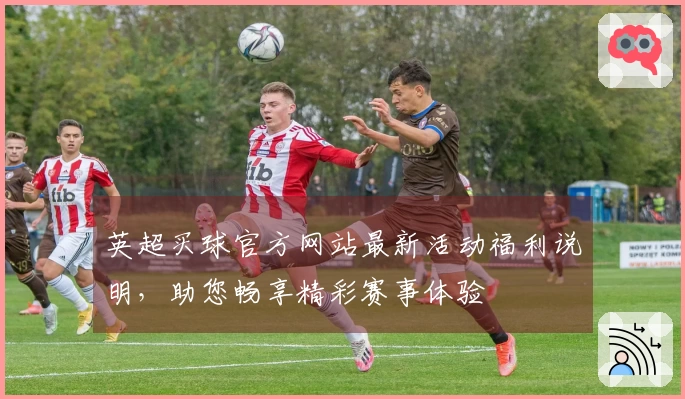 英超买球官方网站最新活动福利说明，助您畅享精彩赛事体验